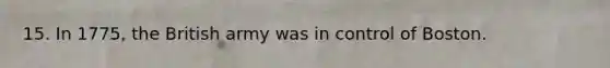 15. In 1775, the British army was in control of Boston.