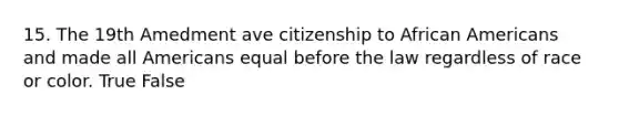 15. The 19th Amedment ave citizenship to African Americans and made all Americans equal before the law regardless of race or color. True False