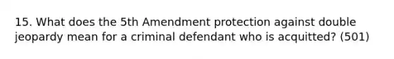 15. What does the 5th Amendment protection against double jeopardy mean for a criminal defendant who is acquitted? (501)