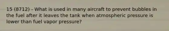 15 (8712) - What is used in many aircraft to prevent bubbles in the fuel after it leaves the tank when atmospheric pressure is lower than fuel vapor pressure?