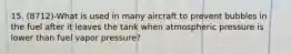 15. (8712)-What is used in many aircraft to prevent bubbles in the fuel after it leaves the tank when atmospheric pressure is lower than fuel vapor pressure?