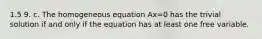 1.5 9. c. The homogeneous equation Ax=0 has the trivial solution if and only if the equation has at least one free variable.