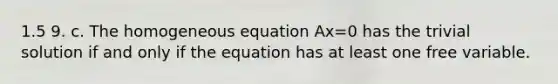 1.5 9. c. The homogeneous equation Ax=0 has the trivial solution if and only if the equation has at least one free variable.