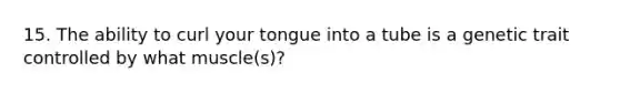 15. The ability to curl your tongue into a tube is a genetic trait controlled by what muscle(s)?