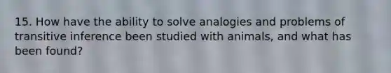 15. How have the ability to solve analogies and problems of transitive inference been studied with animals, and what has been found?