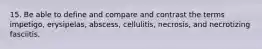 15. Be able to define and compare and contrast the terms impetigo, erysipelas, abscess, cellulitis, necrosis, and necrotizing fasciitis.