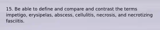 15. Be able to define and compare and contrast the terms impetigo, erysipelas, abscess, cellulitis, necrosis, and necrotizing fasciitis.