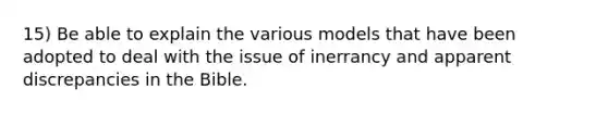 15) Be able to explain the various models that have been adopted to deal with the issue of inerrancy and apparent discrepancies in the Bible.