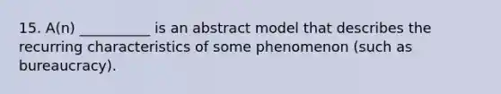 15. A(n) __________ is an abstract model that describes the recurring characteristics of some phenomenon (such as bureaucracy).