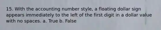 15. With the accounting number style, a floating dollar sign appears immediately to the left of the first digit in a dollar value with no spaces. a. True b. False