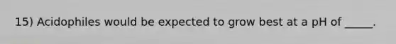 15) Acidophiles would be expected to grow best at a pH of _____.
