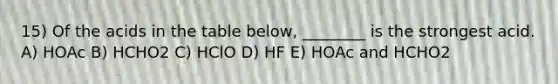 15) Of the acids in the table below, ________ is the strongest acid. A) HOAc B) HCHO2 C) HClO D) HF E) HOAc and HCHO2