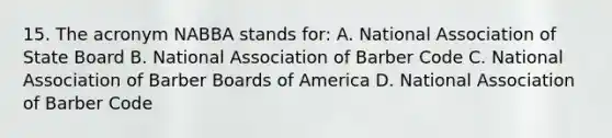 15. The acronym NABBA stands for: A. National Association of State Board B. National Association of Barber Code C. National Association of Barber Boards of America D. National Association of Barber Code