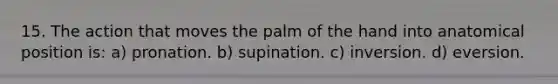 15. The action that moves the palm of the hand into anatomical position is: a) pronation. b) supination. c) inversion. d) eversion.