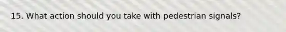 15. What action should you take with pedestrian signals?