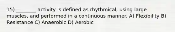 15) ________ activity is defined as rhythmical, using large muscles, and performed in a continuous manner. A) Flexibility B) Resistance C) Anaerobic D) Aerobic