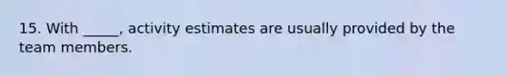 15. With _____, activity estimates are usually provided by the team members.