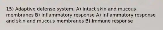 15) Adaptive defense system. A) Intact skin and mucous membranes B) Inflammatory response A) Inflammatory response and skin and mucous membranes B) Immune response