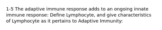 1-5 The adaptive immune response adds to an ongoing innate immune response: Define Lymphocyte, and give characteristics of Lymphocyte as it pertains to Adaptive Immunity: