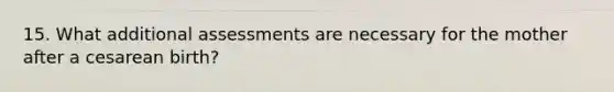 15. What additional assessments are necessary for the mother after a cesarean birth?