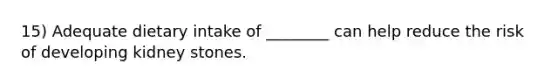 15) Adequate dietary intake of ________ can help reduce the risk of developing kidney stones.