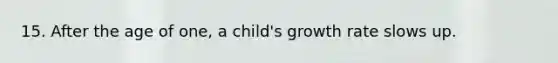 15. After the age of one, a child's growth rate slows up.