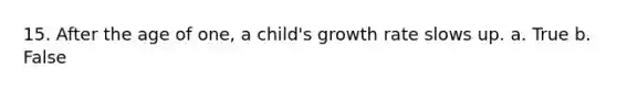 15. After the age of one, a child's growth rate slows up. a. True b. False