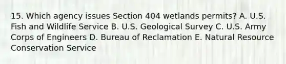 15. Which agency issues Section 404 wetlands permits? A. U.S. Fish and Wildlife Service B. U.S. Geological Survey C. U.S. Army Corps of Engineers D. Bureau of Reclamation E. Natural Resource Conservation Service