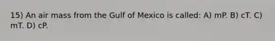 15) An air mass from the Gulf of Mexico is called: A) mP. B) cT. C) mT. D) cP.