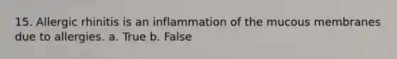 15. Allergic rhinitis is an inflammation of the mucous membranes due to allergies. a. True b. False