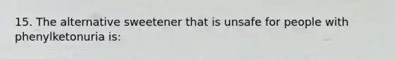 15. The alternative sweetener that is unsafe for people with phenylketonuria is: