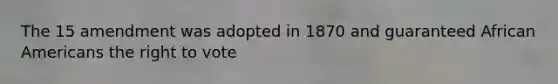 The 15 amendment was adopted in 1870 and guaranteed African Americans the right to vote