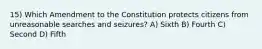 15) Which Amendment to the Constitution protects citizens from unreasonable searches and seizures? A) Sixth B) Fourth C) Second D) Fifth