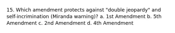 15. Which amendment protects against "double jeopardy" and self-incrimination (Miranda warning)? a. 1st Amendment b. 5th Amendment c. 2nd Amendment d. 4th Amendment