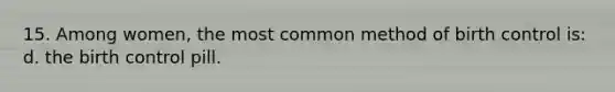15. Among women, the most common method of birth control is: d. the birth control pill.