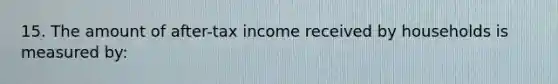 15. The amount of after-tax income received by households is measured by: