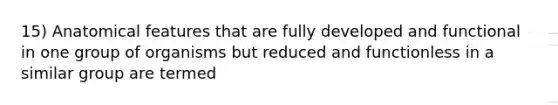 15) Anatomical features that are fully developed and functional in one group of organisms but reduced and functionless in a similar group are termed