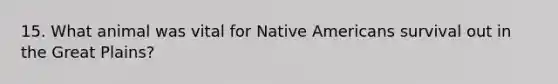 15. What animal was vital for <a href='https://www.questionai.com/knowledge/k3QII3MXja-native-americans' class='anchor-knowledge'>native americans</a> survival out in the Great Plains?