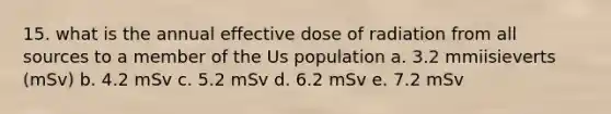 15. what is the annual effective dose of radiation from all sources to a member of the Us population a. 3.2 mmiisieverts (mSv) b. 4.2 mSv c. 5.2 mSv d. 6.2 mSv e. 7.2 mSv