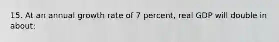 15. At an annual growth rate of 7 percent, real GDP will double in about: