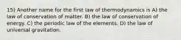 15) Another name for the first law of thermodynamics is A) the law of conservation of matter. B) the law of conservation of energy. C) the periodic law of the elements. D) the law of universal gravitation.