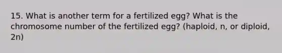 15. What is another term for a fertilized egg? What is the chromosome number of the fertilized egg? (haploid, n, or diploid, 2n)