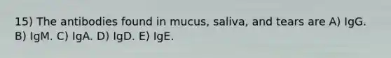 15) The antibodies found in mucus, saliva, and tears are A) IgG. B) IgM. C) IgA. D) IgD. E) IgE.