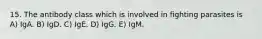 15. The antibody class which is involved in fighting parasites is A) IgA. B) IgD. C) IgE. D) IgG. E) IgM.