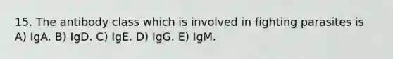 15. The antibody class which is involved in fighting parasites is A) IgA. B) IgD. C) IgE. D) IgG. E) IgM.