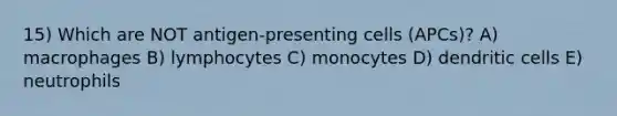 15) Which are NOT antigen-presenting cells (APCs)? A) macrophages B) lymphocytes C) monocytes D) dendritic cells E) neutrophils