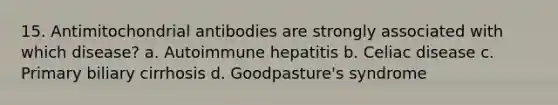 15. Antimitochondrial antibodies are strongly associated with which disease? a. Autoimmune hepatitis b. Celiac disease c. Primary biliary cirrhosis d. Goodpasture's syndrome