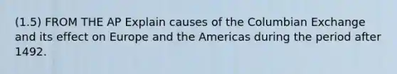 (1.5) FROM THE AP Explain causes of the Columbian Exchange and its effect on Europe and the Americas during the period after 1492.