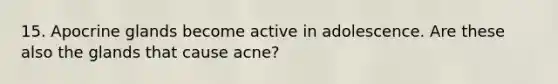 15. Apocrine glands become active in adolescence. Are these also the glands that cause acne?