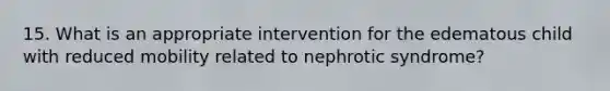 15. What is an appropriate intervention for the edematous child with reduced mobility related to nephrotic syndrome?